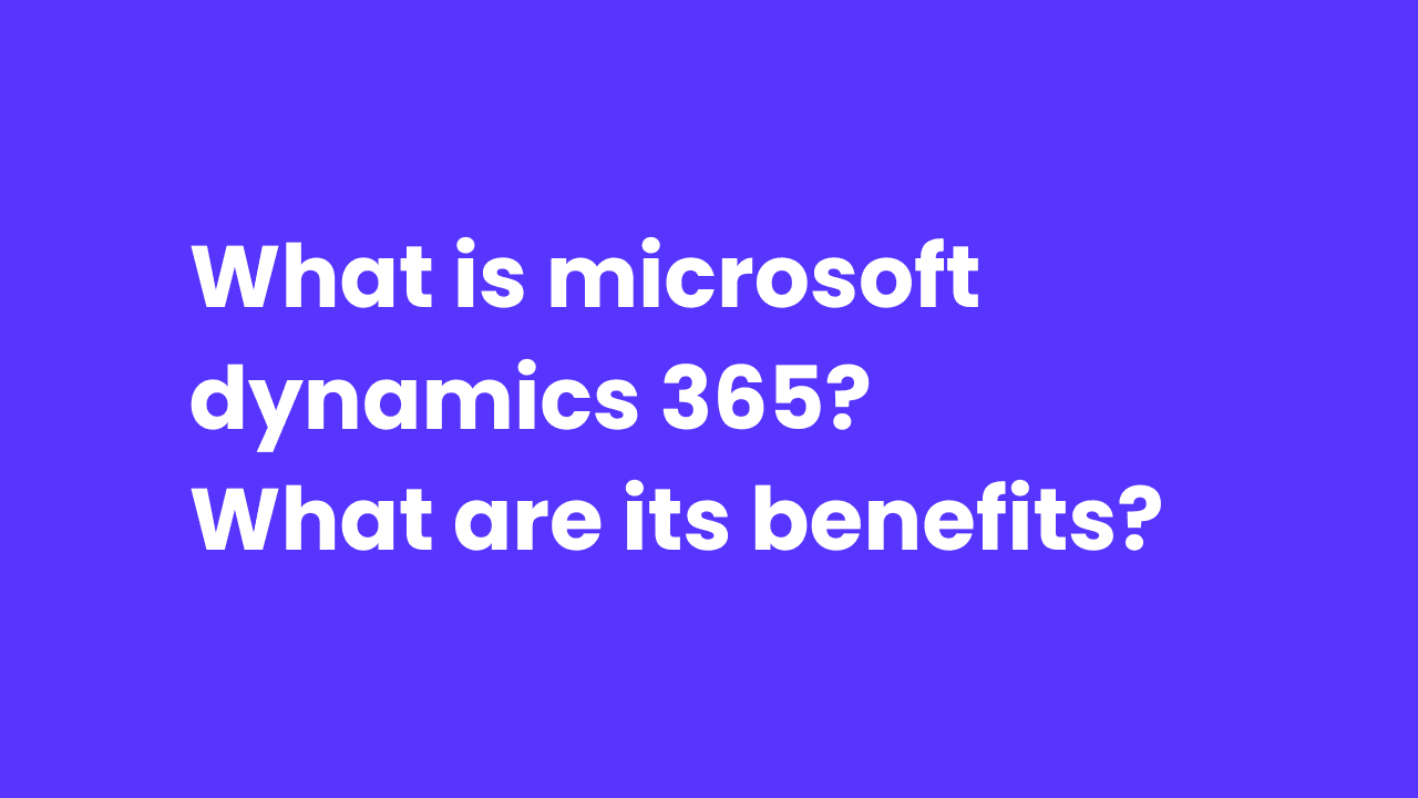 What is Microsoft Dynamics 365? What are its benefits?