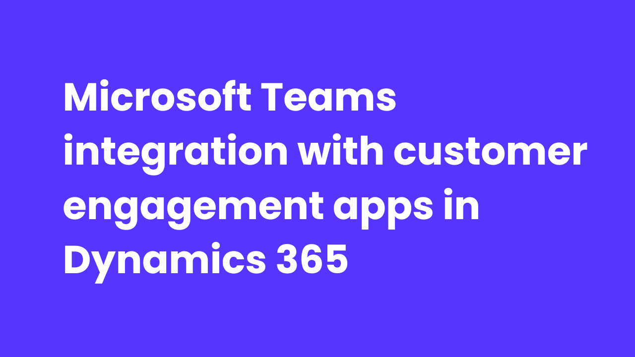 Microsoft Teams integration with customer engagement apps in Dynamics 365